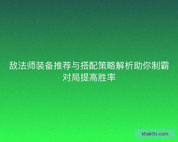 敌法师装备推荐与搭配策略解析助你制霸对局提高胜率