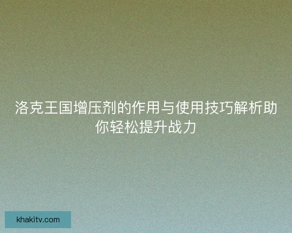 洛克王国增压剂的作用与使用技巧解析助你轻松提升战力