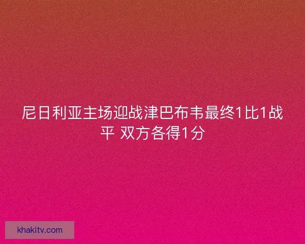 尼日利亚主场迎战津巴布韦最终1比1战平 双方各得1分