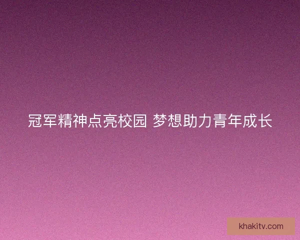 冠军精神点亮校园 梦想助力青年成长
