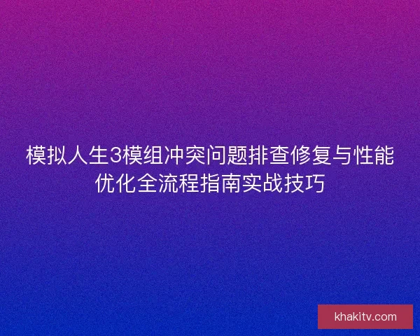 模拟人生3模组冲突问题排查修复与性能优化全流程指南实战技巧